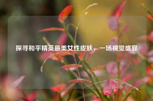 探寻和平精英最美女性皮肤,一场视觉盛宴