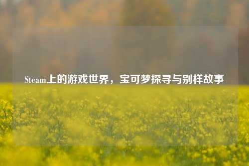 Steam上的游戏世界,宝可梦探寻与别样故事