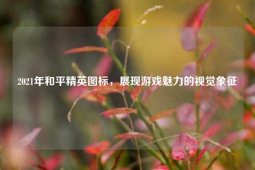 2021年和平精英图标,展现游戏魅力的视觉象征