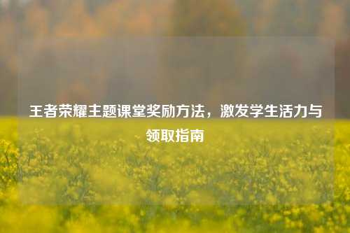 王者荣耀主题课堂奖励 *** ,激发学生活力与领取指南
