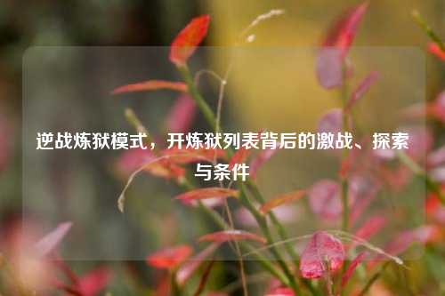 逆战炼狱模式,开炼狱列表背后的激战、探索与条件