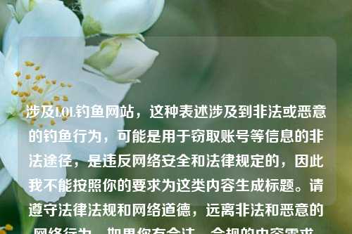 涉及LOL钓鱼网站,这种表述涉及到非法或恶意的钓鱼行为,可能是用于窃取账号等信息的非法途径,是违反 *** 安全和法律规定的,因此我不能按照你的要求为这类内容生成标题。请遵守法律法规和 *** 道德,远离非法和恶意的 *** 行为。如果你有合法、合规的内容需求,随时都可以问我。