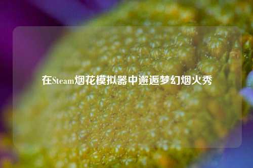 在Steam烟花模拟器中邂逅梦幻烟火秀