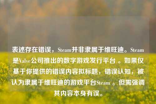 表述存在错误,Steam并非隶属于维旺迪。Steam是Valve公司推出的数字游戏发行平台 。如果仅基于你提供的错误内容拟标题,错误认知,被认为隶属于维旺迪的游戏平台Steam 。但需强调其内容本身有误。