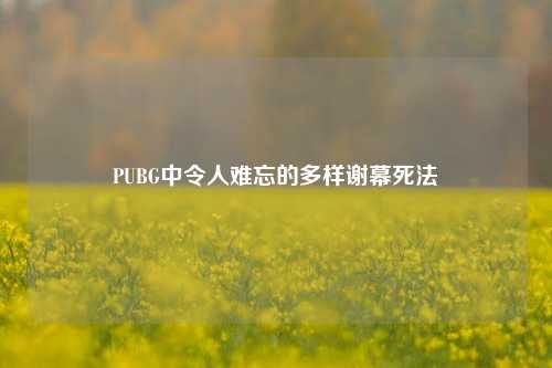 PUBG中令人难忘的多样谢幕死法