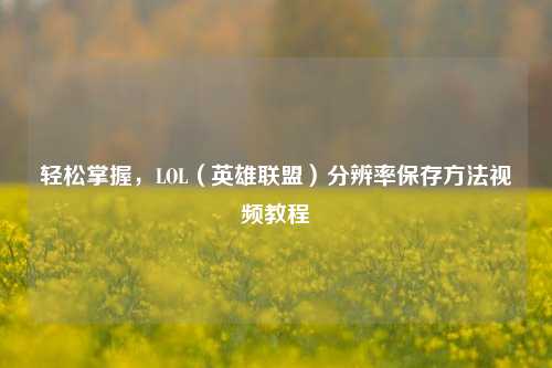 轻松掌握,LOL(英雄联盟)分辨率保存 *** 视频教程
