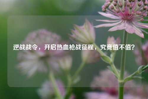 逆战战令,开启热血枪战征程,究竟值不值?