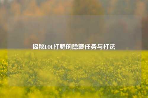 揭秘LOL打野的隐藏任务与打法